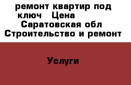 ремонт квартир под ключ › Цена ­ 1 000 - Саратовская обл. Строительство и ремонт » Услуги   